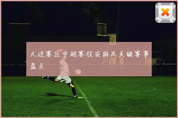 大连赛区中超赛程安排及关键赛事盘点