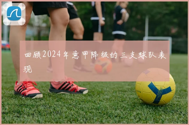 回顾2024年意甲降级的三支球队表现