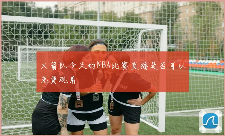 火箭队今天的NBA比赛直播是否可以免费观看