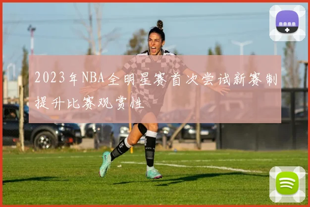 2023年NBA全明星赛首次尝试新赛制提升比赛观赏性