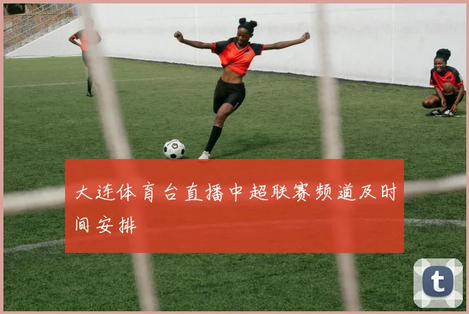 大连体育台直播中超联赛频道及时间安排