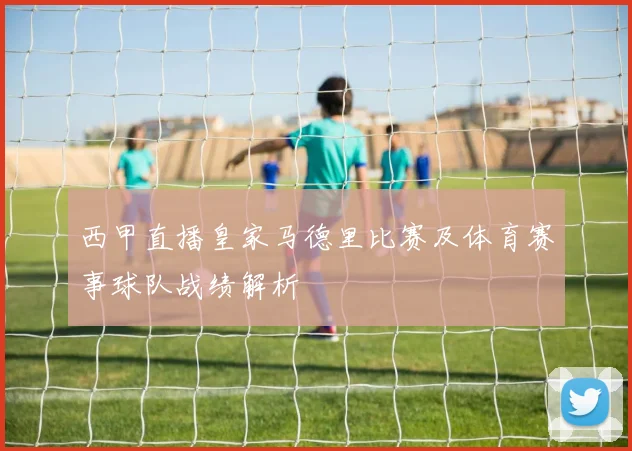 西甲直播皇家马德里比赛及体育赛事球队战绩解析