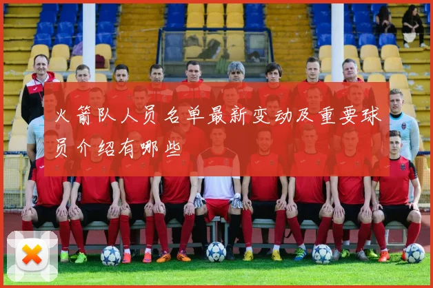 火箭队人员名单最新变动及重要球员介绍有哪些