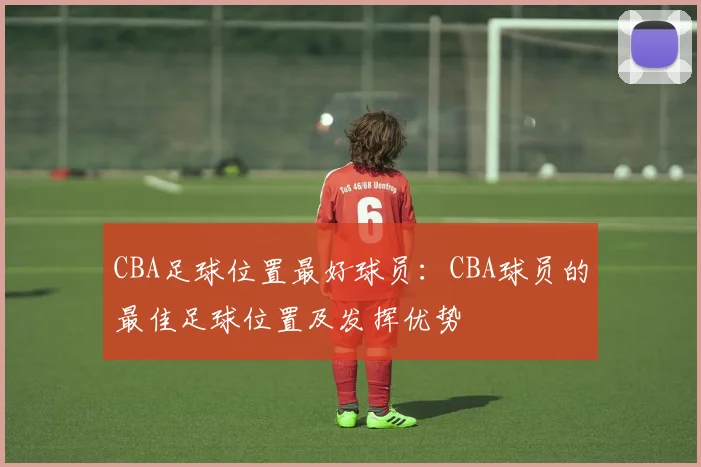 CBA足球位置最好球员：CBA球员的最佳足球位置及发挥优势
