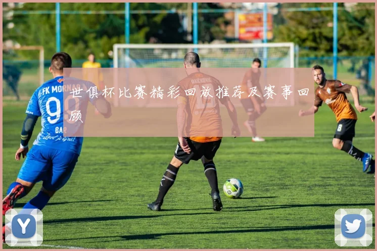 世俱杯比赛精彩回放推荐及赛事回顾