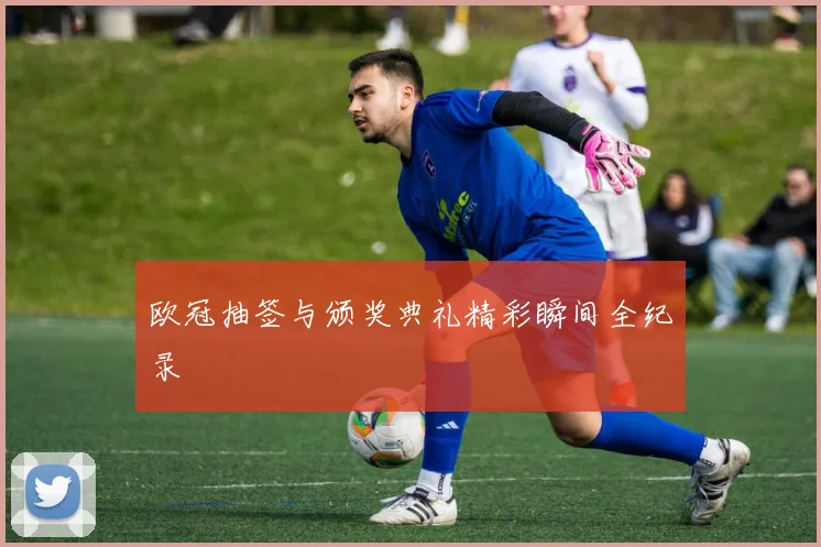 欧冠抽签与颁奖典礼精彩瞬间全纪录