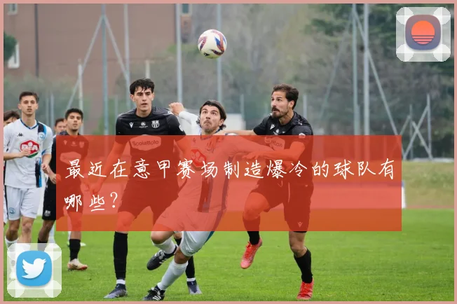 最近在意甲赛场制造爆冷的球队有哪些？