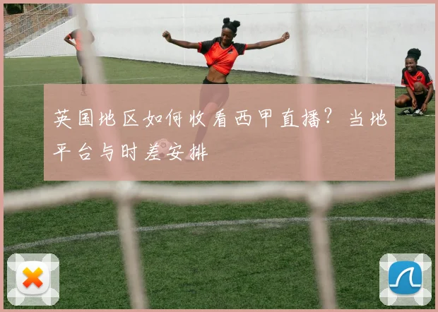 英国地区如何收看西甲直播?当地平台与时差安排