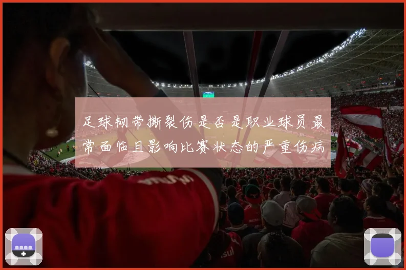 足球韧带撕裂伤是否是职业球员最常面临且影响比赛状态的严重伤病之一