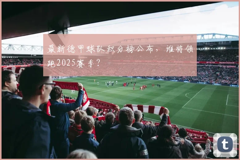 最新德甲球队积分榜公布，谁将领跑2025赛季？